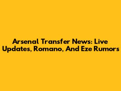 Arsenal Transfer News: Live Updates, Romano, And Eze Rumors