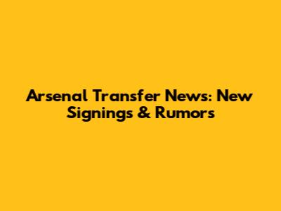 Arsenal Transfer News: New Signings & Rumors
