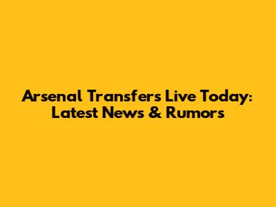 Arsenal Transfers Live Today: Latest News & Rumors
