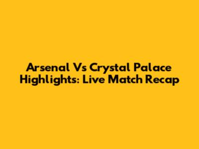 Arsenal Vs Crystal Palace Highlights: Live Match Recap