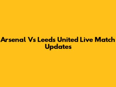 Arsenal Vs Leeds United Live Match Updates