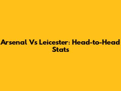 Arsenal Vs Leicester: Head-to-Head Stats