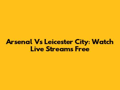 Arsenal Vs Leicester City: Watch Live Streams Free