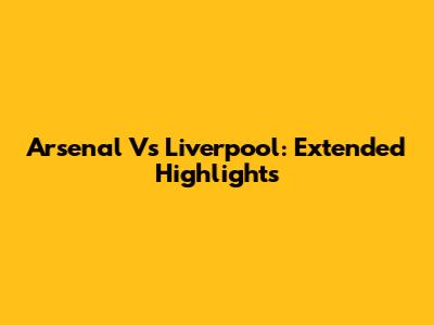 Arsenal Vs Liverpool: Extended Highlights