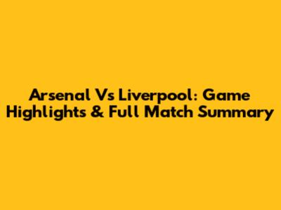 Arsenal Vs Liverpool: Game Highlights & Full Match Summary