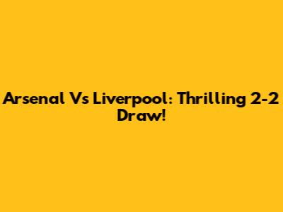 Arsenal Vs Liverpool: Thrilling 2-2 Draw!