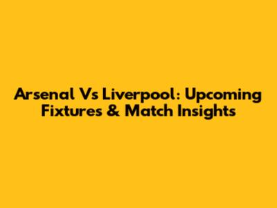 Arsenal Vs Liverpool: Upcoming Fixtures & Match Insights