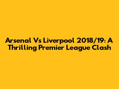 Arsenal Vs Liverpool 2018/19: A Thrilling Premier League Clash