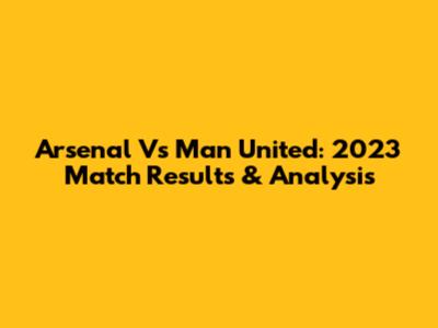 Arsenal Vs Man United: 2023 Match Results & Analysis