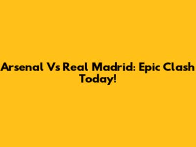 Arsenal Vs Real Madrid: Epic Clash Today!