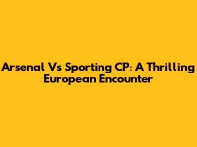 Arsenal Vs Sporting CP: A Thrilling European Encounter