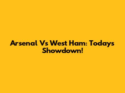 Arsenal Vs West Ham: Today's Showdown!