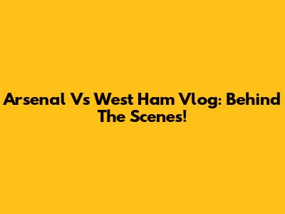 Arsenal Vs West Ham Vlog: Behind The Scenes!