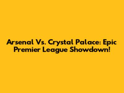 Arsenal Vs. Crystal Palace: Epic Premier League Showdown!
