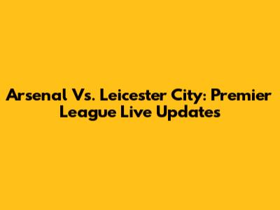 Arsenal Vs. Leicester City: Premier League Live Updates