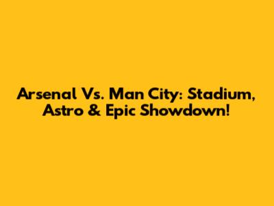 Arsenal Vs. Man City: Stadium, Astro & Epic Showdown!