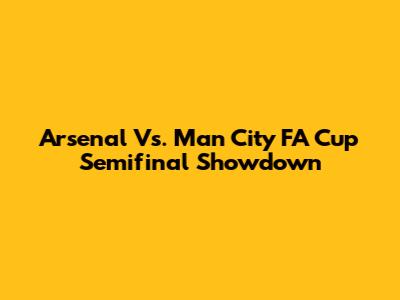 Arsenal Vs. Man City FA Cup Semifinal Showdown