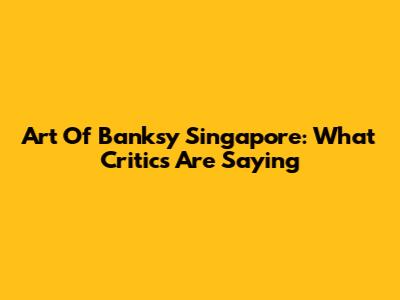 Art Of Banksy Singapore: What Critics Are Saying