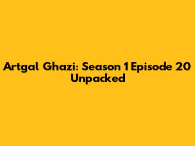Artgal Ghazi: Season 1 Episode 20 Unpacked