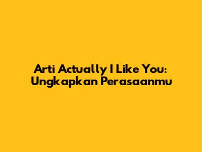 Arti "Actually I Like You": Ungkapkan Perasaanmu