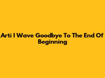 Arti "I Wave Goodbye To The End Of Beginning"