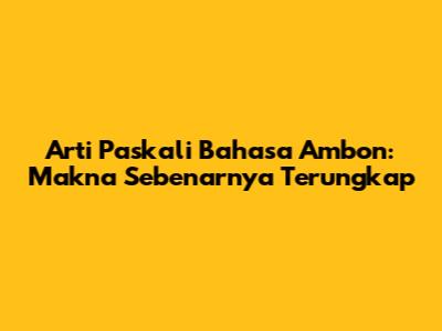 Arti Paskali Bahasa Ambon: Makna Sebenarnya Terungkap