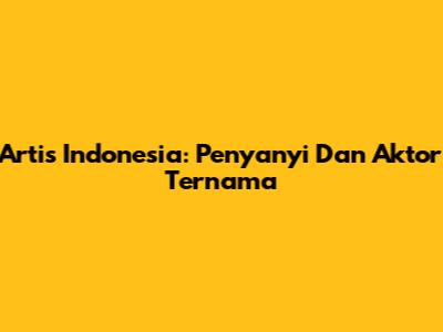 Artis Indonesia: Penyanyi Dan Aktor Ternama