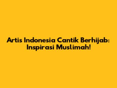 Artis Indonesia Cantik Berhijab: Inspirasi Muslimah!