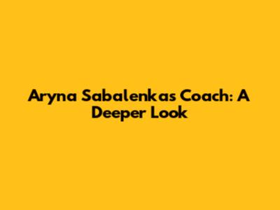 Aryna Sabalenka's Coach: A Deeper Look