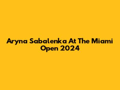 Aryna Sabalenka At The Miami Open 2024