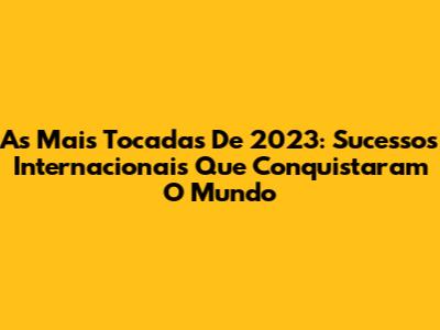 As Mais Tocadas De 2023: Sucessos Internacionais Que Conquistaram O Mundo