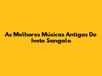 As Melhores Músicas Antigas De Ivete Sangalo