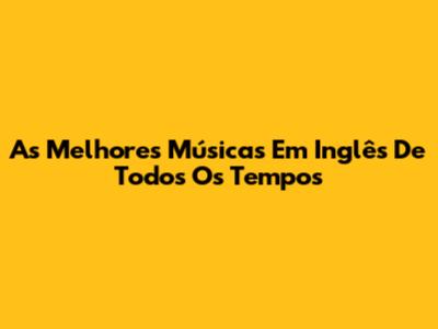 As Melhores Músicas Em Inglês De Todos Os Tempos