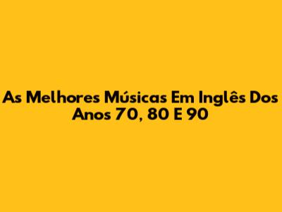 As Melhores Músicas Em Inglês Dos Anos 70, 80 E 90