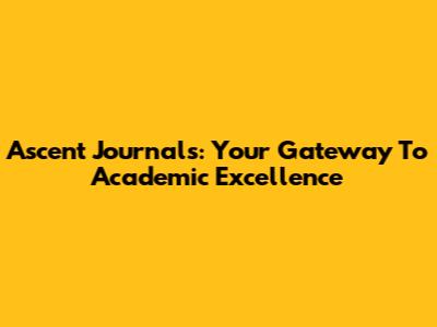 Ascent Journals: Your Gateway To Academic Excellence