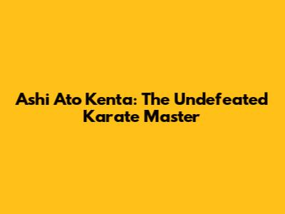 Ashi Ato Kenta: The Undefeated Karate Master