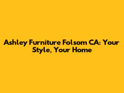 Ashley Furniture Folsom CA: Your Style, Your Home