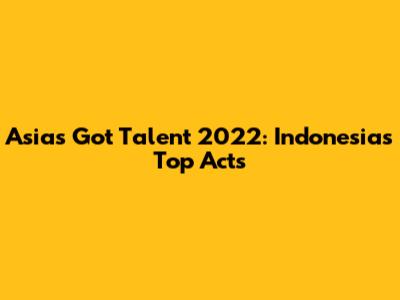 Asia's Got Talent 2022: Indonesia's Top Acts