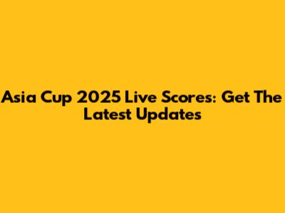 Asia Cup 2025 Live Scores: Get The Latest Updates