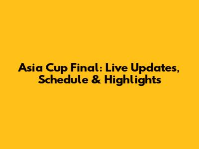 Asia Cup Final: Live Updates, Schedule & Highlights