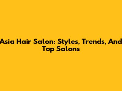 Asia Hair Salon: Styles, Trends, And Top Salons