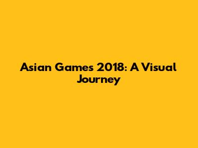 Asian Games 2018: A Visual Journey