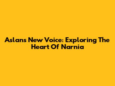 Aslan's New Voice: Exploring The Heart Of Narnia
