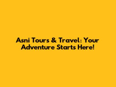 Asni Tours & Travel: Your Adventure Starts Here!