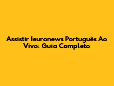 Assistir Ieuronews Português Ao Vivo: Guia Completo