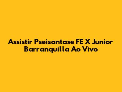 Assistir Pseisantase FE X Junior Barranquilla Ao Vivo