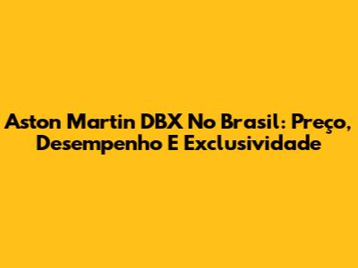 Aston Martin DBX No Brasil: Preço, Desempenho E Exclusividade