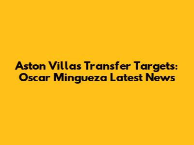 Aston Villa's Transfer Targets: Oscar Mingueza Latest News