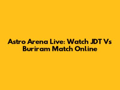 Astro Arena Live: Watch JDT Vs Buriram Match Online