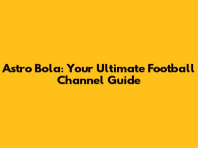 Astro Bola: Your Ultimate Football Channel Guide